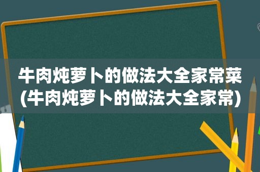 牛肉炖萝卜的做法大全家常菜(牛肉炖萝卜的做法大全家常)