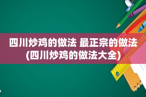 四川炒鸡的做法 最正宗的做法(四川炒鸡的做法大全)