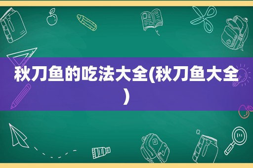 秋刀鱼的吃法大全(秋刀鱼大全)