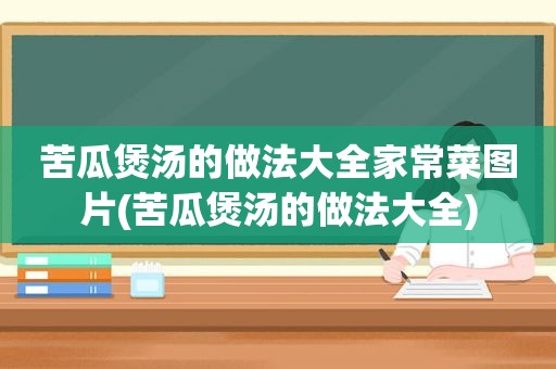 苦瓜煲汤的做法大全家常菜图片(苦瓜煲汤的做法大全)