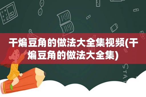 干煸豆角的做法大全集视频(干煸豆角的做法大全集)