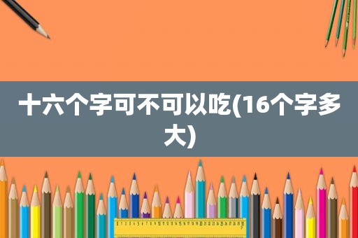 十六个字可不可以吃(16个字多大)