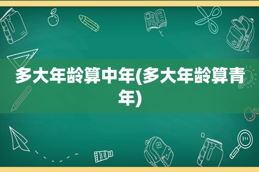 多大年龄算中年(多大年龄算青年)