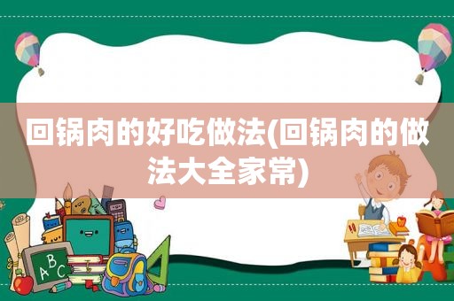 回锅肉的好吃做法(回锅肉的做法大全家常)