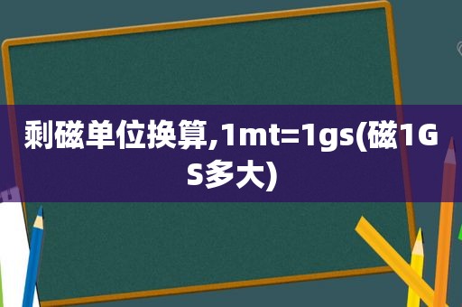 剩磁单位换算,1mt=1gs(磁1GS多大)