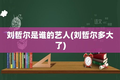 刘哲尔是谁的艺人(刘哲尔多大了)