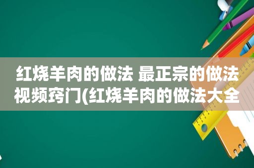 红烧羊肉的做法 最正宗的做法视频窍门(红烧羊肉的做法大全家常)