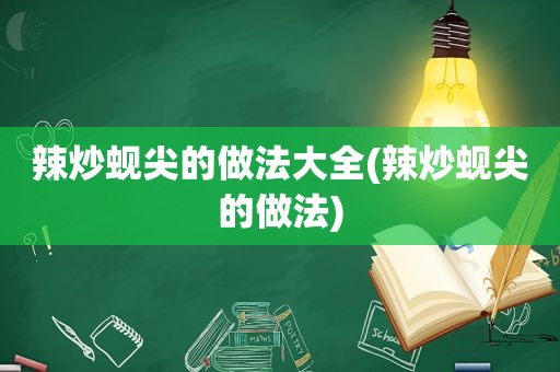 辣炒蚬尖的做法大全(辣炒蚬尖的做法)