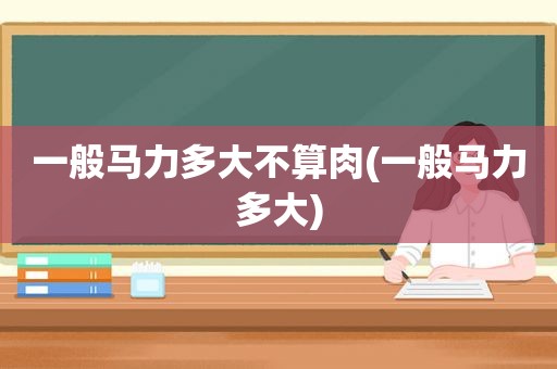 一般马力多大不算肉(一般马力多大)