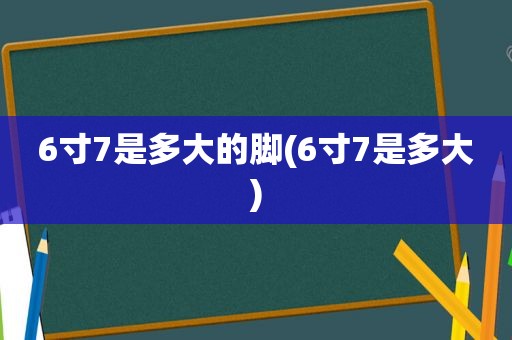 6寸7是多大的脚(6寸7是多大)