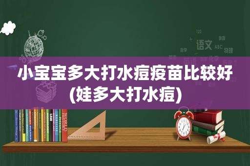 小宝宝多大打水痘疫苗比较好(娃多大打水痘)