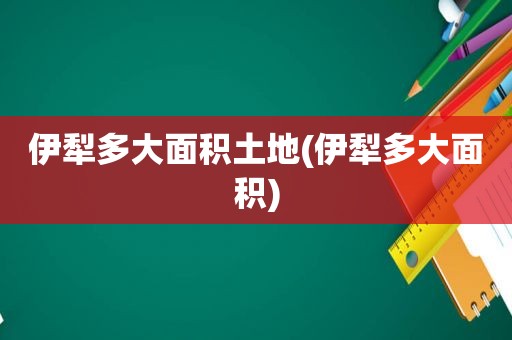 伊犁多大面积土地(伊犁多大面积)