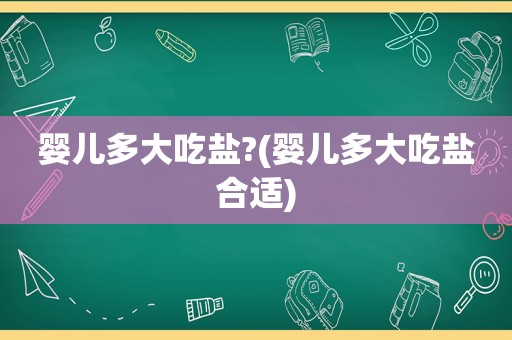 婴儿多大吃盐?(婴儿多大吃盐合适)