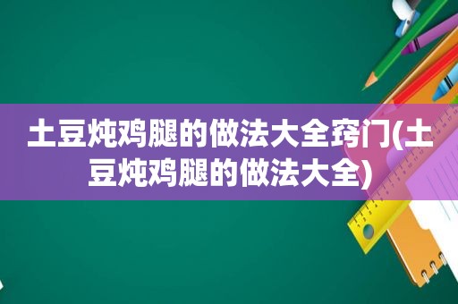 土豆炖鸡腿的做法大全窍门(土豆炖鸡腿的做法大全)