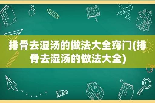 排骨去湿汤的做法大全窍门(排骨去湿汤的做法大全)