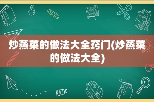 炒蒸菜的做法大全窍门(炒蒸菜的做法大全)