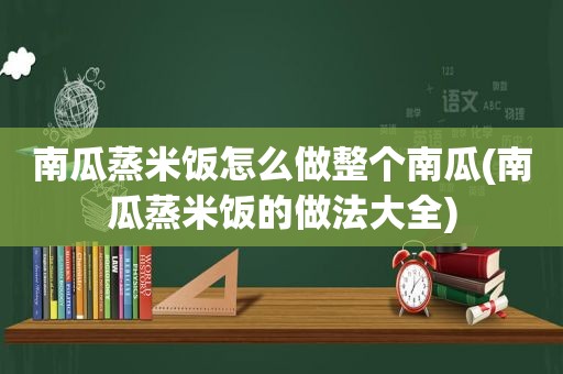 南瓜蒸米饭怎么做整个南瓜(南瓜蒸米饭的做法大全)