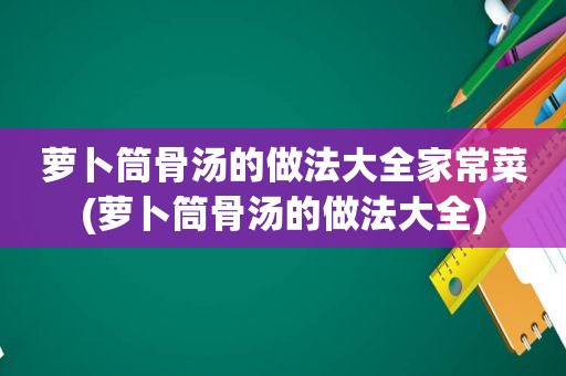 萝卜筒骨汤的做法大全家常菜(萝卜筒骨汤的做法大全)