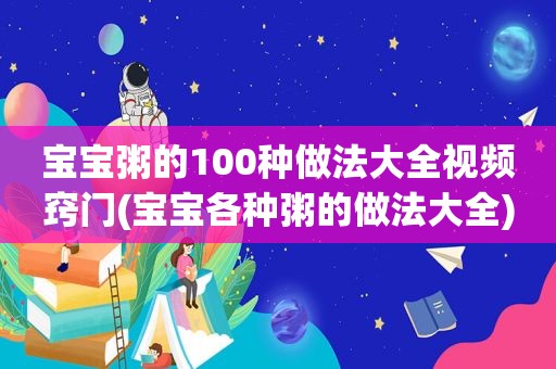 宝宝粥的100种做法大全视频窍门(宝宝各种粥的做法大全)