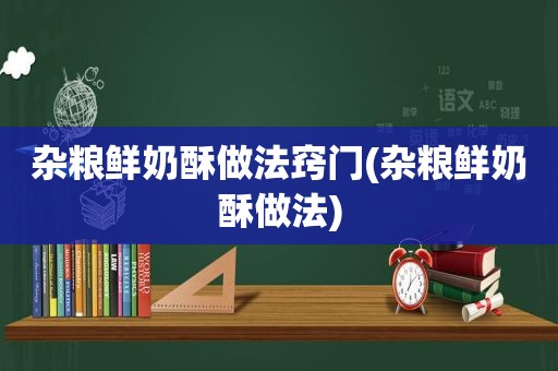 杂粮鲜奶酥做法窍门(杂粮鲜奶酥做法)