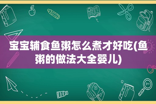 宝宝辅食鱼粥怎么煮才好吃(鱼粥的做法大全婴儿)