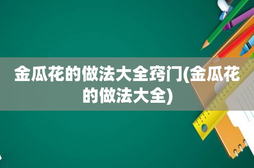 金瓜花的做法大全窍门(金瓜花的做法大全)