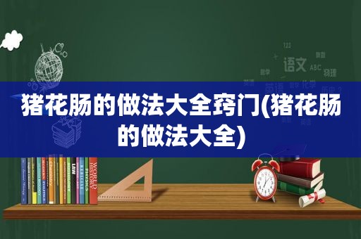 猪花肠的做法大全窍门(猪花肠的做法大全)