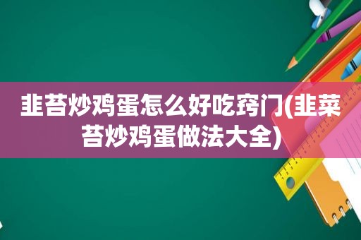 韭苔炒鸡蛋怎么好吃窍门(韭菜苔炒鸡蛋做法大全)