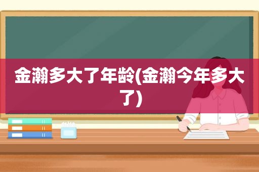 金瀚多大了年龄(金瀚今年多大了)