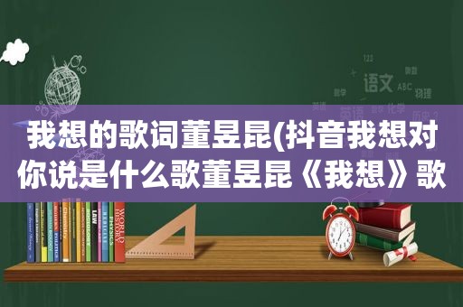 我想的歌词董昱昆(抖音我想对你说是什么歌董昱昆《我想》歌词完整版)