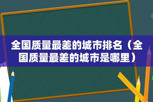 全国质量最差的城市排名（全国质量最差的城市是哪里）