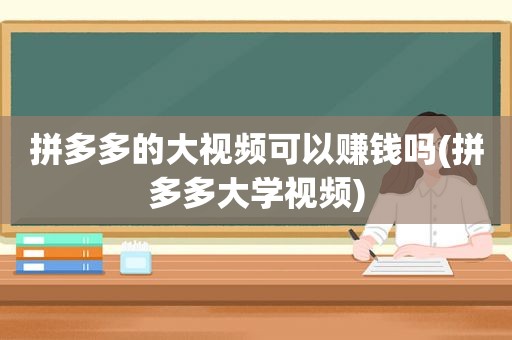 拼多多的大视频可以赚钱吗(拼多多大学视频)