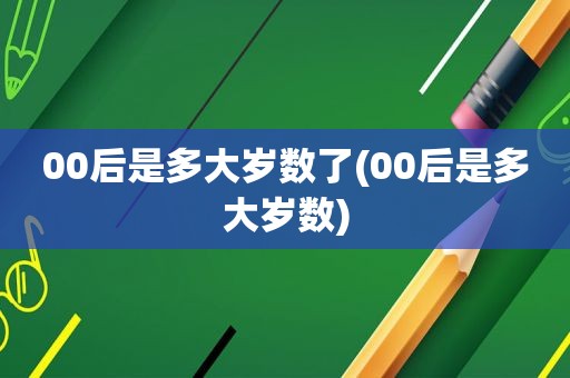 00后是多大岁数了(00后是多大岁数)