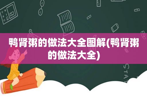 鸭肾粥的做法大全图解(鸭肾粥的做法大全)