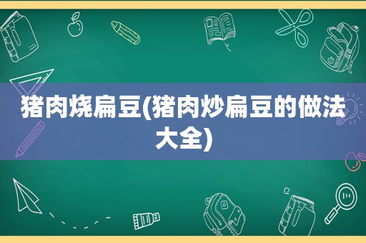 猪肉烧扁豆(猪肉炒扁豆的做法大全)