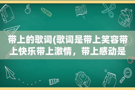 带上的歌词(歌词是带上笑容带上快乐带上 *** ，带上感动是什么歌，是一首儿歌)