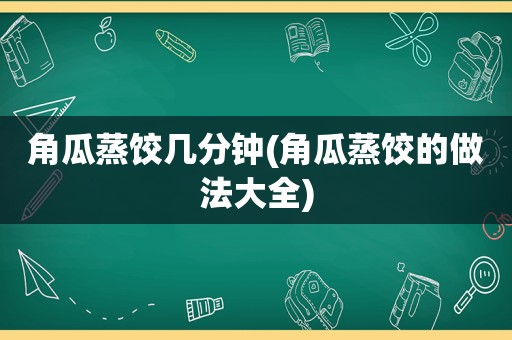 角瓜蒸饺几分钟(角瓜蒸饺的做法大全)