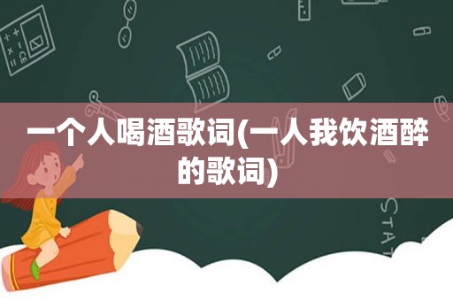 一个人喝酒歌词(一人我饮酒醉的歌词)