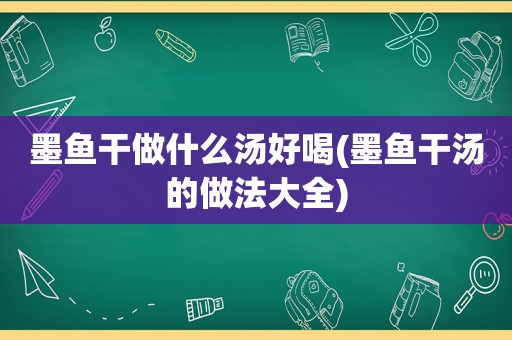 墨鱼干做什么汤好喝(墨鱼干汤的做法大全)