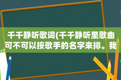 千千静听歌词(千千静听里歌曲可不可以按歌手的名字来排。我总感觉歌曲排列太乱了。高手指教下谢谢)