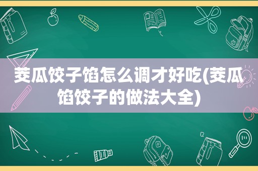 茭瓜饺子馅怎么调才好吃(茭瓜馅饺子的做法大全)