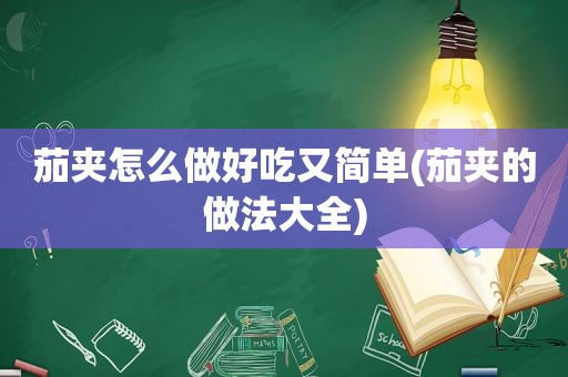 茄夹怎么做好吃又简单(茄夹的做法大全)