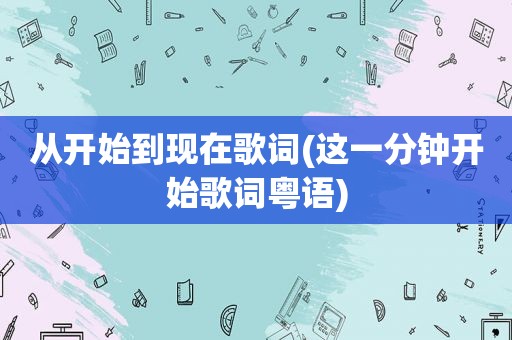 从开始到现在歌词(这一分钟开始歌词粤语)