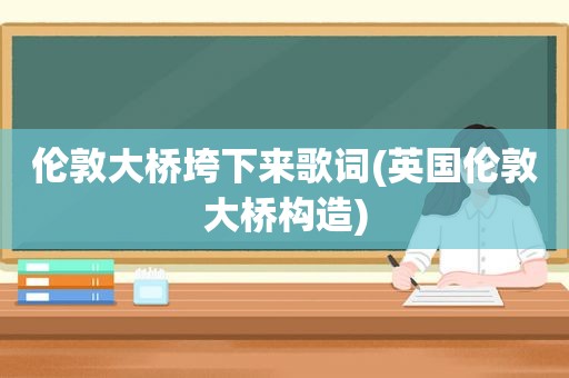 伦敦大桥垮下来歌词(英国伦敦大桥构造)