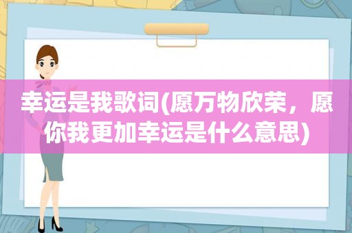 幸运是我歌词(愿万物欣荣，愿你我更加幸运是什么意思)