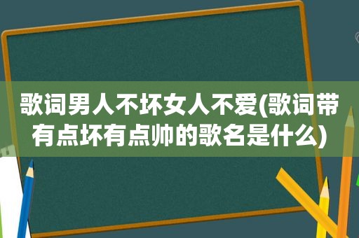 歌词男人不坏女人不爱(歌词带有点坏有点帅的歌名是什么)