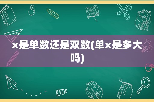 x是单数还是双数(单x是多大吗)