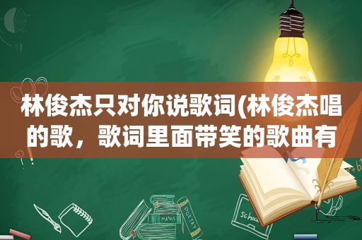 林俊杰只对你说歌词(林俊杰唱的歌，歌词里面带笑的歌曲有哪些)