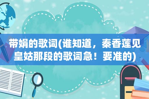 带娟的歌词(谁知道，秦香莲见皇姑那段的歌词急！要准的)