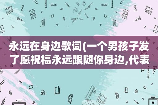 永远在身边歌词(一个男孩子发了愿祝福永远跟随你身边,代表着什么意思)